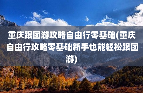 重庆跟团游攻略自由行零基础(重庆自由行攻略零基础新手也能轻松跟团游)