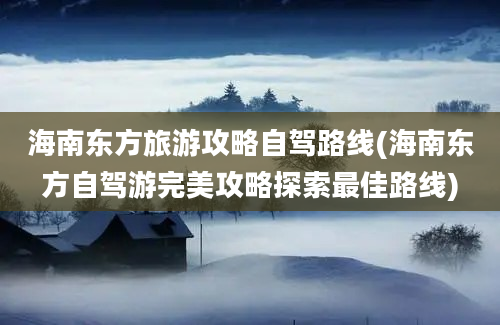 海南东方旅游攻略自驾路线(海南东方自驾游完美攻略探索最佳路线)