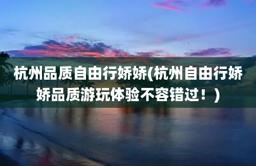 杭州品质自由行娇娇(杭州自由行娇娇品质游玩体验不容错过！)