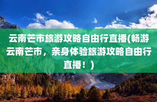 云南芒市旅游攻略自由行直播(畅游云南芒市，亲身体验旅游攻略自由行直播！)