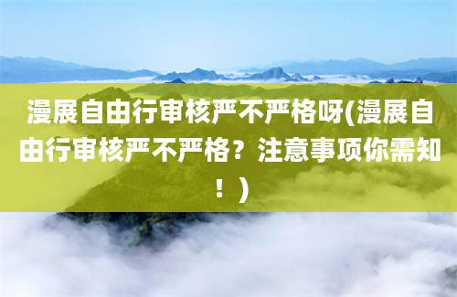 漫展自由行审核严不严格呀(漫展自由行审核严不严格？注意事项你需知！)