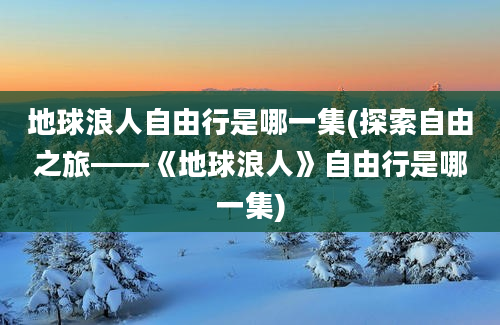 地球浪人自由行是哪一集(探索自由之旅——《地球浪人》自由行是哪一集)