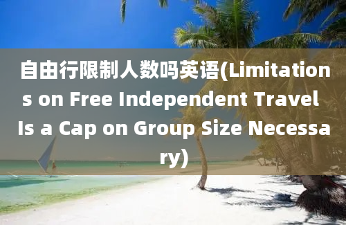 自由行限制人数吗英语(Limitations on Free Independent Travel Is a Cap on Group Size Necessary)