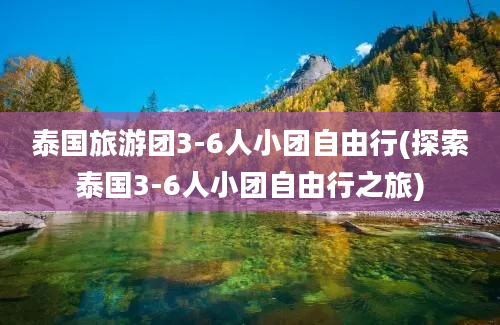 泰国旅游团3-6人小团自由行(探索泰国3-6人小团自由行之旅)