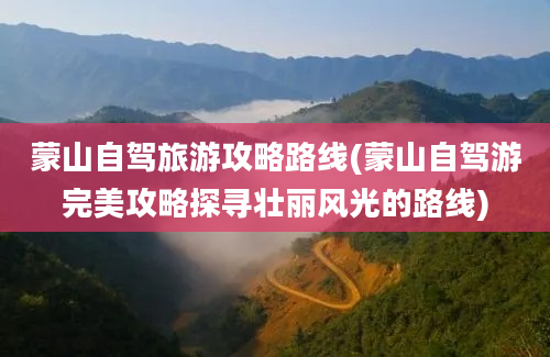 蒙山自驾旅游攻略路线(蒙山自驾游完美攻略探寻壮丽风光的路线)