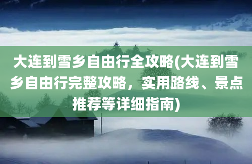 大连到雪乡自由行全攻略(大连到雪乡自由行完整攻略，实用路线、景点推荐等详细指南)