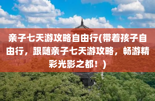 亲子七天游攻略自由行(带着孩子自由行，跟随亲子七天游攻略，畅游精彩光影之都！)