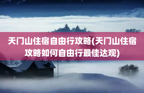 天门山住宿自由行攻略(天门山住宿攻略如何自由行最佳达观)