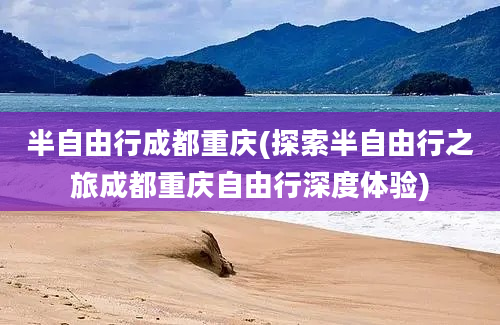 半自由行成都重庆(探索半自由行之旅成都重庆自由行深度体验)