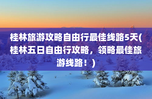 桂林旅游攻略自由行最佳线路5天(桂林五日自由行攻略，领略最佳旅游线路！)