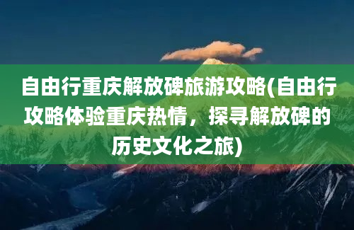 自由行重庆解放碑旅游攻略(自由行攻略体验重庆热情，探寻解放碑的历史文化之旅)