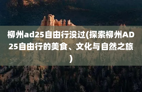 柳州ad25自由行没过(探索柳州AD25自由行的美食、文化与自然之旅)