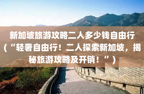 新加坡旅游攻略二人多少钱自由行(“轻奢自由行！二人探索新加坡，揭秘旅游攻略及开销！”)