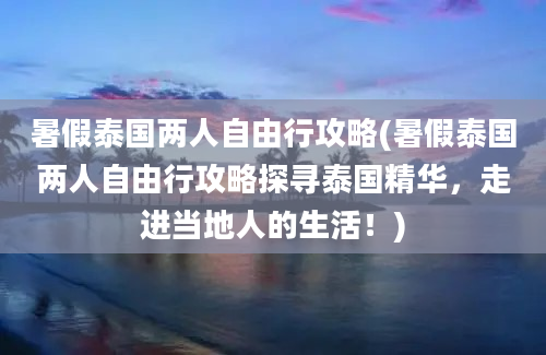 暑假泰国两人自由行攻略(暑假泰国两人自由行攻略探寻泰国精华，走进当地人的生活！)