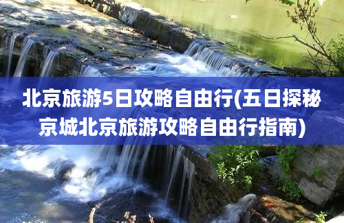 北京旅游5日攻略自由行(五日探秘京城北京旅游攻略自由行指南)