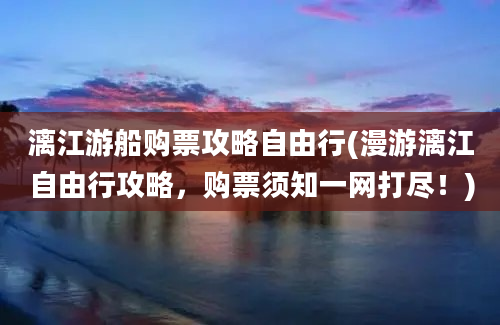 漓江游船购票攻略自由行(漫游漓江自由行攻略，购票须知一网打尽！)