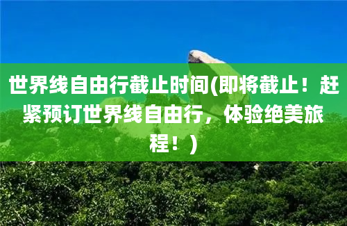 世界线自由行截止时间(即将截止！赶紧预订世界线自由行，体验绝美旅程！)