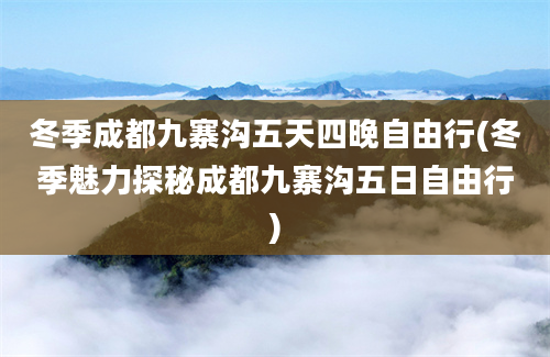 冬季成都九寨沟五天四晚自由行(冬季魅力探秘成都九寨沟五日自由行)