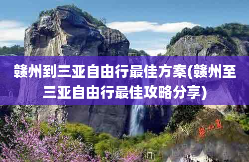 赣州到三亚自由行最佳方案(赣州至三亚自由行最佳攻略分享)