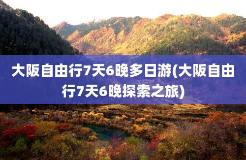 大阪自由行7天6晚多日游(大阪自由行7天6晚探索之旅)