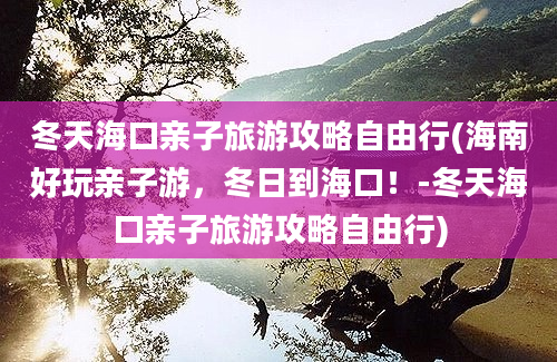 冬天海口亲子旅游攻略自由行(海南好玩亲子游，冬日到海口！-冬天海口亲子旅游攻略自由行)