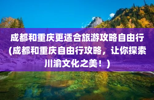 成都和重庆更适合旅游攻略自由行(成都和重庆自由行攻略，让你探索川渝文化之美！)