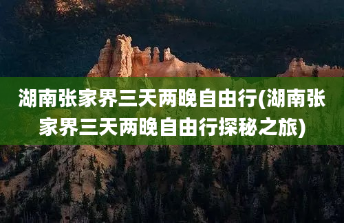 湖南张家界三天两晚自由行(湖南张家界三天两晚自由行探秘之旅)