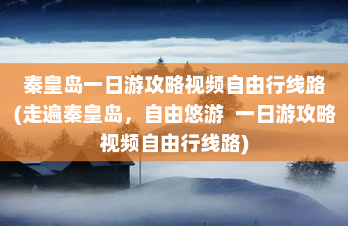 秦皇岛一日游攻略视频自由行线路(走遍秦皇岛，自由悠游  一日游攻略视频自由行线路)