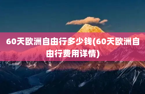 60天欧洲自由行多少钱(60天欧洲自由行费用详情)