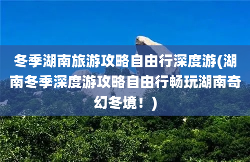 冬季湖南旅游攻略自由行深度游(湖南冬季深度游攻略自由行畅玩湖南奇幻冬境！)