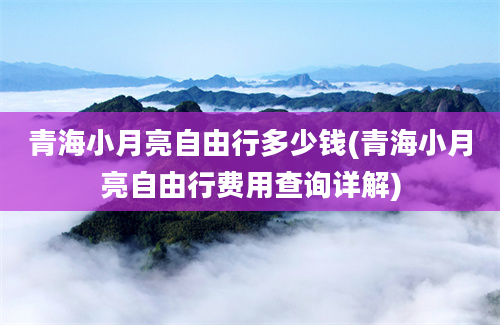 青海小月亮自由行多少钱(青海小月亮自由行费用查询详解)