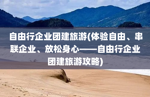 自由行企业团建旅游(体验自由、串联企业、放松身心——自由行企业团建旅游攻略)