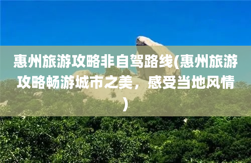 惠州旅游攻略非自驾路线(惠州旅游攻略畅游城市之美，感受当地风情)