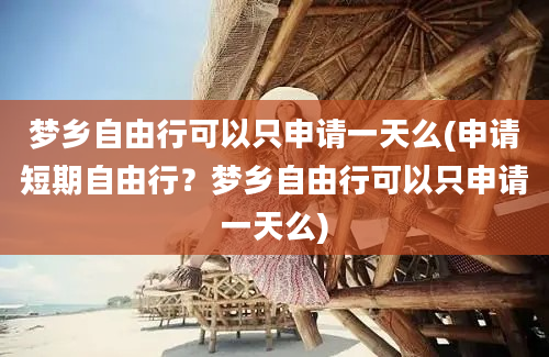 梦乡自由行可以只申请一天么(申请短期自由行？梦乡自由行可以只申请一天么)