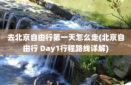 去北京自由行第一天怎么走(北京自由行 Day1行程路线详解)