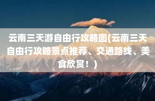 云南三天游自由行攻略图(云南三天自由行攻略景点推荐、交通路线、美食欣赏！)