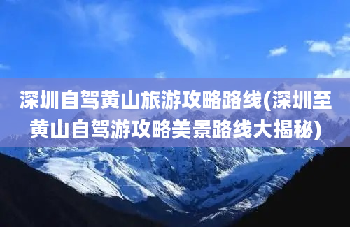 深圳自驾黄山旅游攻略路线(深圳至黄山自驾游攻略美景路线大揭秘)