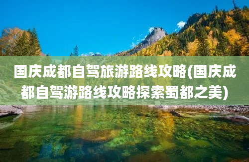 国庆成都自驾旅游路线攻略(国庆成都自驾游路线攻略探索蜀都之美)