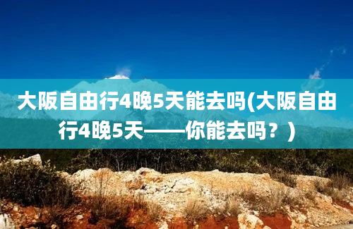 大阪自由行4晚5天能去吗(大阪自由行4晚5天——你能去吗？)