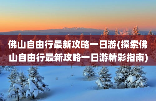 佛山自由行最新攻略一日游(探索佛山自由行最新攻略一日游精彩指南)