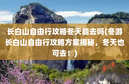 长白山自由行攻略冬天能去吗(冬游长白山自由行攻略方案揭秘，冬天也可去！)