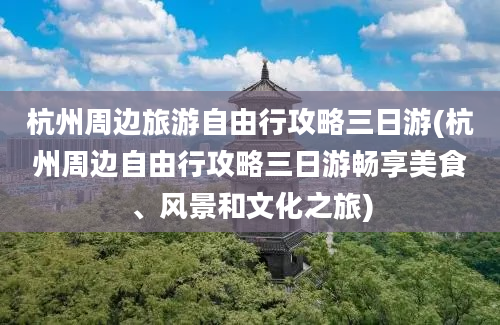 杭州周边旅游自由行攻略三日游(杭州周边自由行攻略三日游畅享美食、风景和文化之旅)