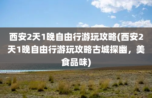 西安2天1晚自由行游玩攻略(西安2天1晚自由行游玩攻略古城探幽，美食品味)