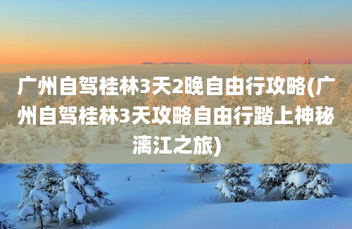 广州自驾桂林3天2晚自由行攻略(广州自驾桂林3天攻略自由行踏上神秘漓江之旅)