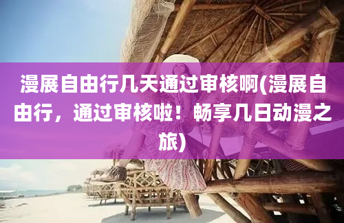 漫展自由行几天通过审核啊(漫展自由行，通过审核啦！畅享几日动漫之旅)