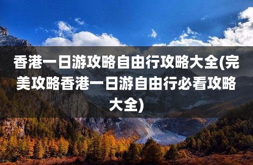 香港一日游攻略自由行攻略大全(完美攻略香港一日游自由行必看攻略大全)