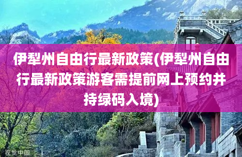 伊犁州自由行最新政策(伊犁州自由行最新政策游客需提前网上预约并持绿码入境)