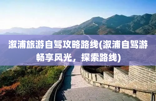 溆浦旅游自驾攻略路线(溆浦自驾游畅享风光，探索路线)