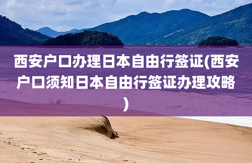 西安户口办理日本自由行签证(西安户口须知日本自由行签证办理攻略)