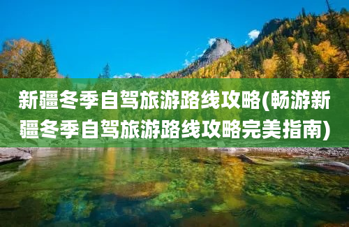 新疆冬季自驾旅游路线攻略(畅游新疆冬季自驾旅游路线攻略完美指南)